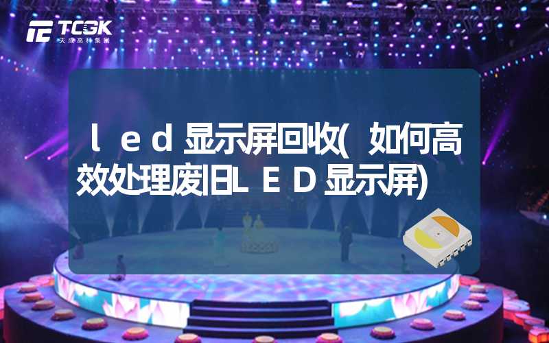 led显示屏回收(如何高效处理废旧LED显示屏)