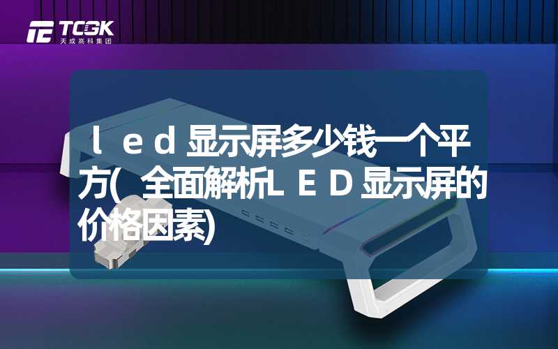 led显示屏多少钱一个平方(全面解析LED显示屏的价格因素)