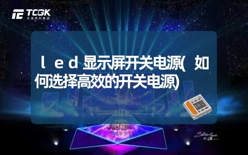 led显示屏开关电源(如何选择高效的开关电源)