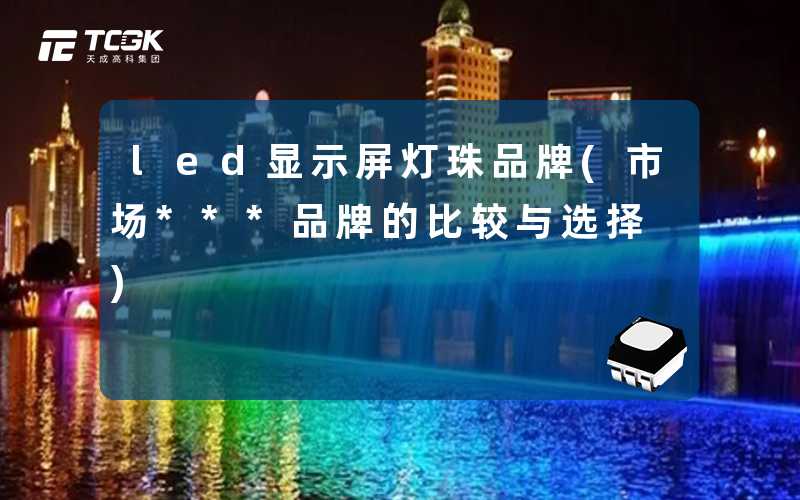 led显示屏灯珠品牌(市场***品牌的比较与选择)