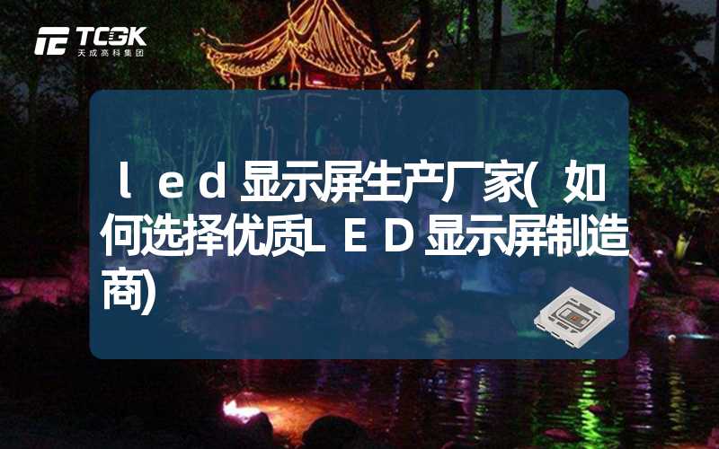 led显示屏生产厂家(如何选择优质LED显示屏制造商)