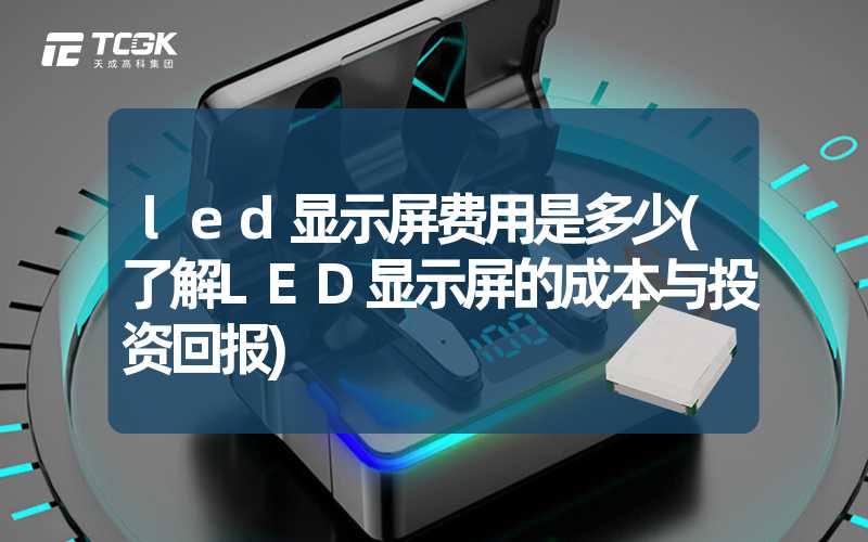 led显示屏费用是多少(了解LED显示屏的成本与投资回报)