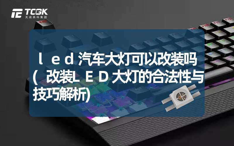 led汽车大灯可以改装吗(改装LED大灯的合法性与技巧解析)