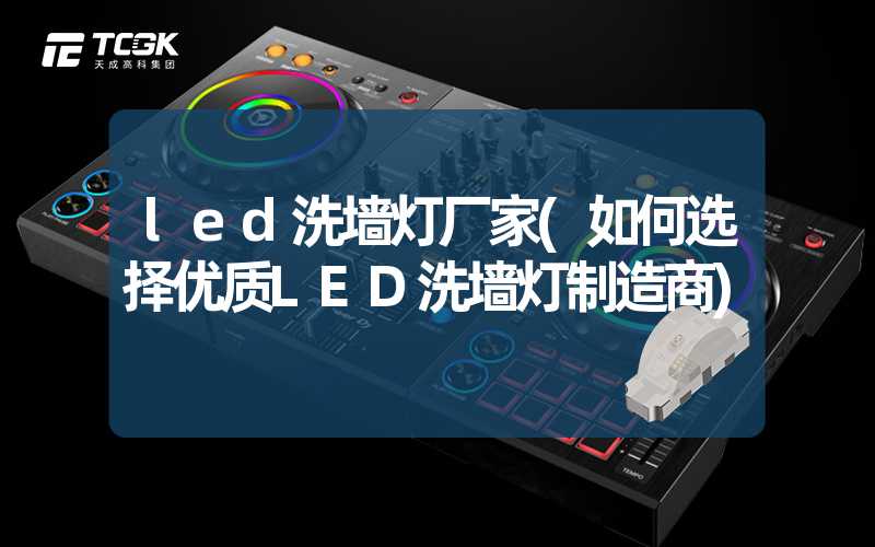 led洗墙灯厂家(如何选择优质LED洗墙灯制造商)