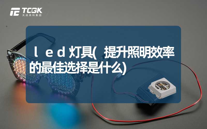 led灯具(提升照明效率的最佳选择是什么)