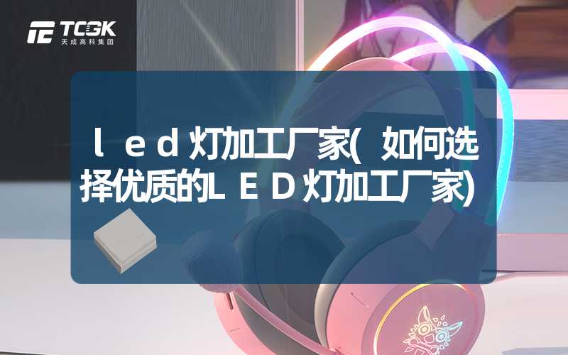 led灯加工厂家(如何选择优质的LED灯加工厂家)