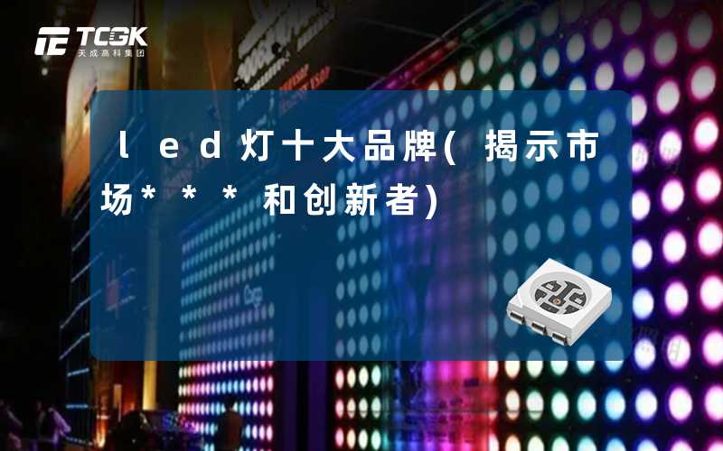 led灯十大品牌(揭示市场***和创新者)
