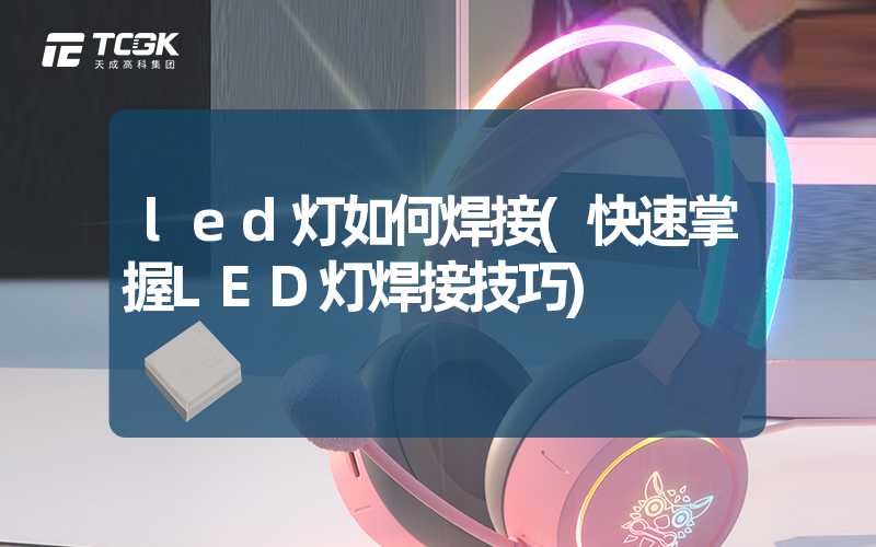 led灯如何焊接(快速掌握LED灯焊接技巧)