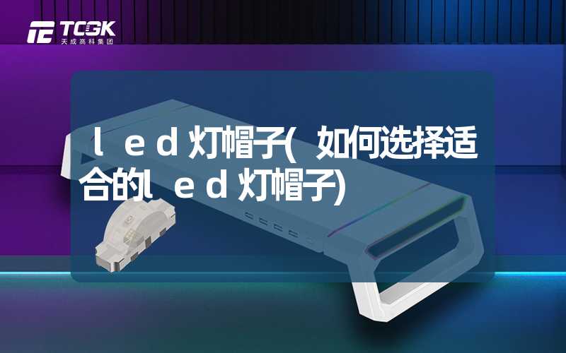 led灯帽子(如何选择适合的led灯帽子)