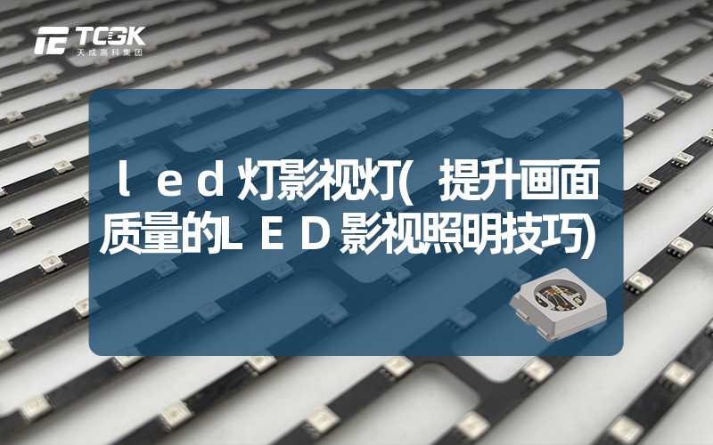 led灯影视灯(提升画面质量的LED影视照明技巧)