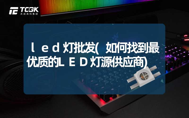 led灯批发(如何找到最优质的LED灯源供应商)