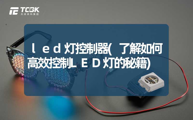 led灯控制器(了解如何高效控制LED灯的秘籍)