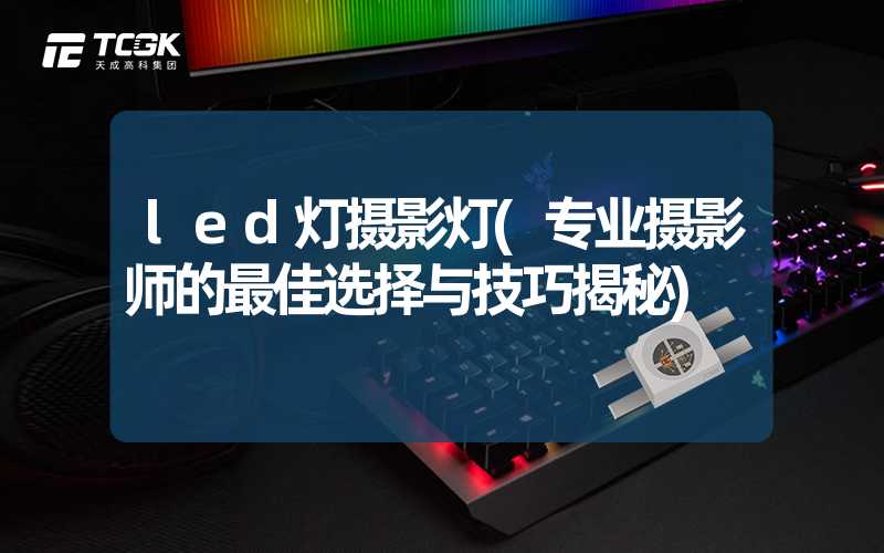 led灯摄影灯(专业摄影师的最佳选择与技巧揭秘)