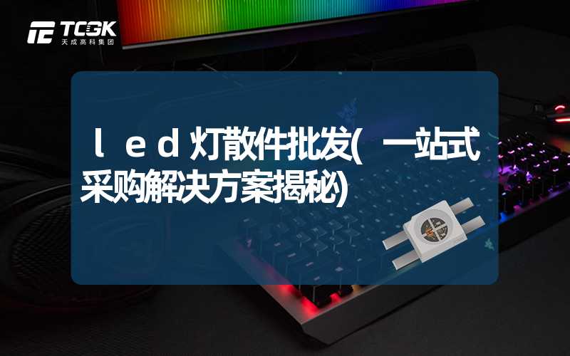 led灯散件批发(一站式采购解决方案揭秘)