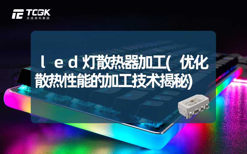 led灯散热器加工(优化散热性能的加工技术揭秘)