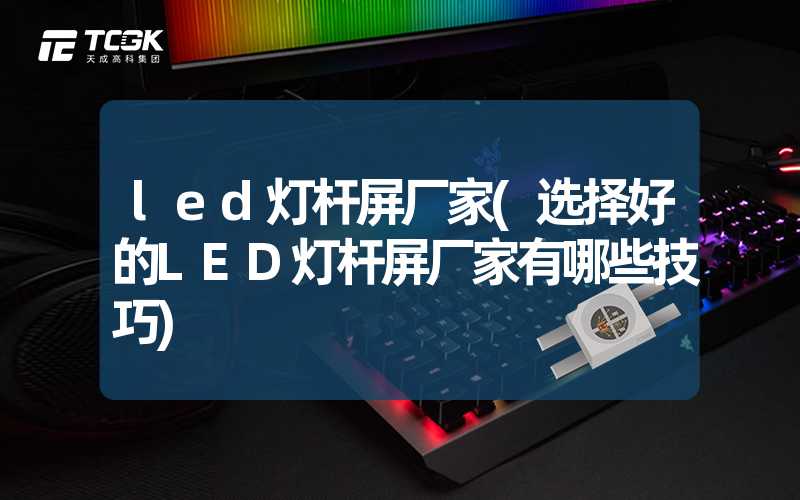 led灯杆屏厂家(选择好的LED灯杆屏厂家有哪些技巧)