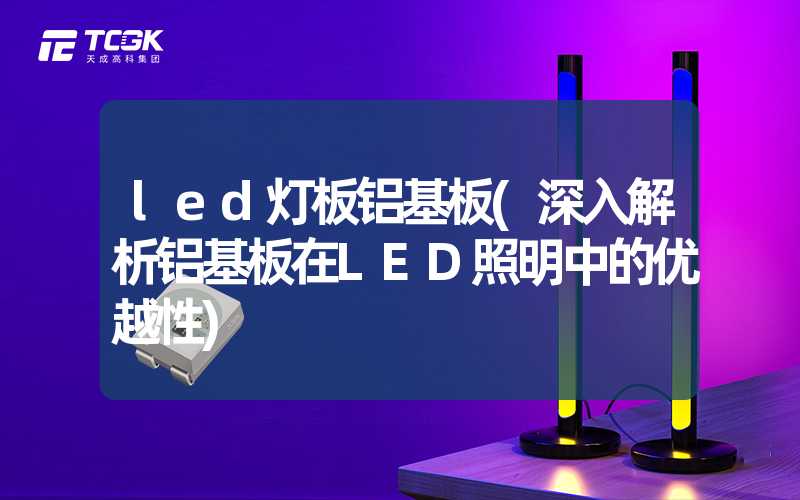 led灯板铝基板(深入解析铝基板在LED照明中的优越性)