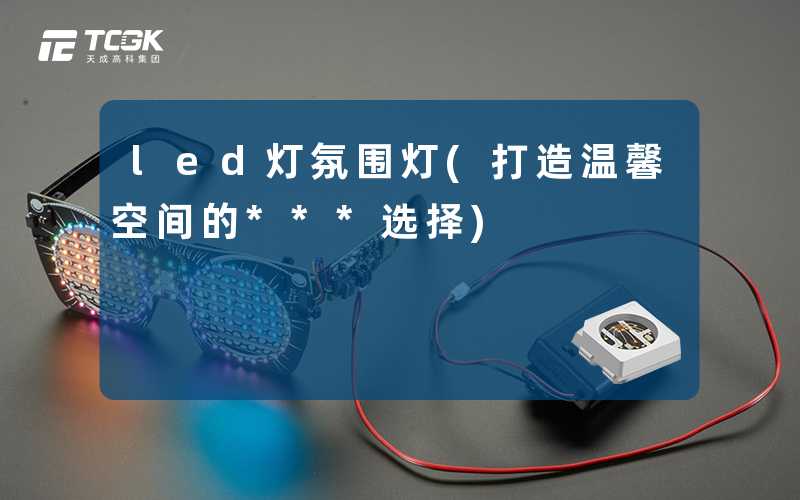led灯氛围灯(打造温馨空间的***选择)