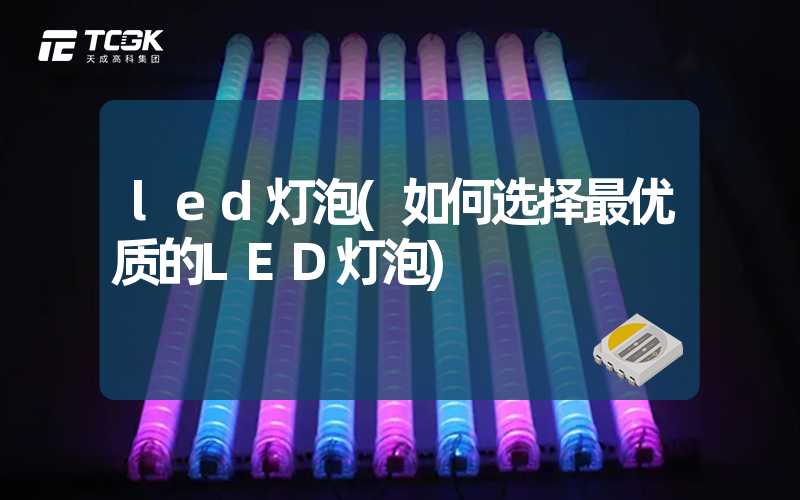 led灯泡(如何选择最优质的LED灯泡)