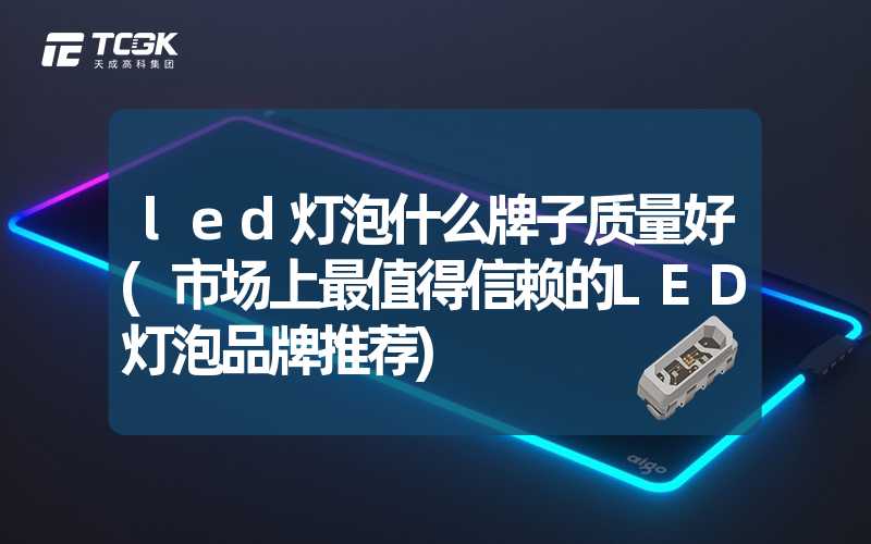 led灯泡什么牌子质量好(市场上最值得信赖的LED灯泡品牌推荐)