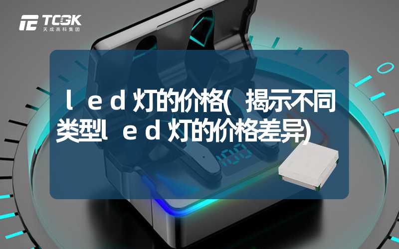 led灯的价格(揭示不同类型led灯的价格差异)