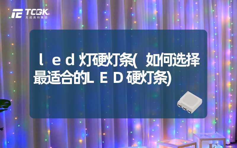 led灯硬灯条(如何选择最适合的LED硬灯条)