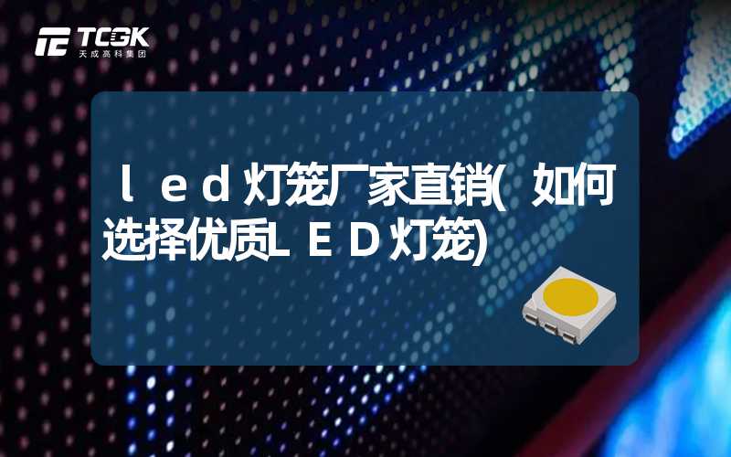 led灯笼厂家直销(如何选择优质LED灯笼)