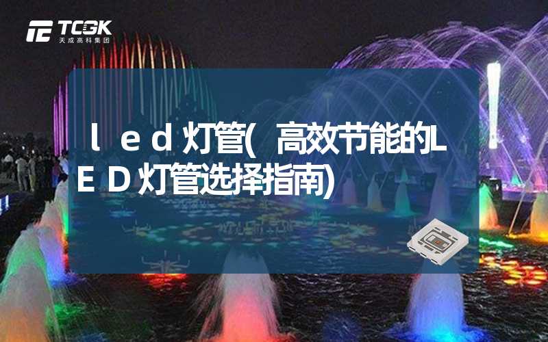 led灯管(高效节能的LED灯管选择指南)