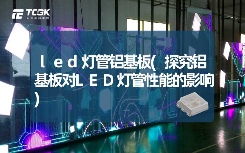 led灯管铝基板(探究铝基板对LED灯管性能的影响)