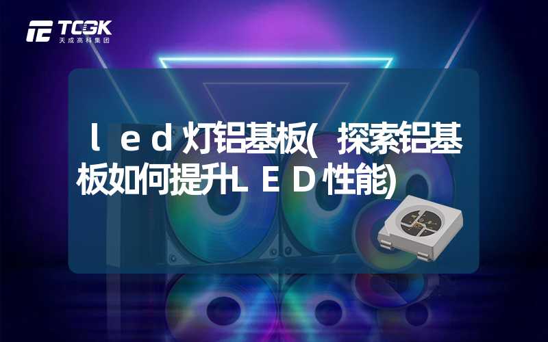 led灯铝基板(探索铝基板如何提升LED性能)