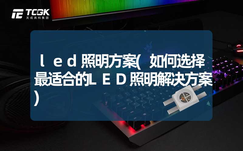 led照明方案(如何选择最适合的LED照明解决方案)