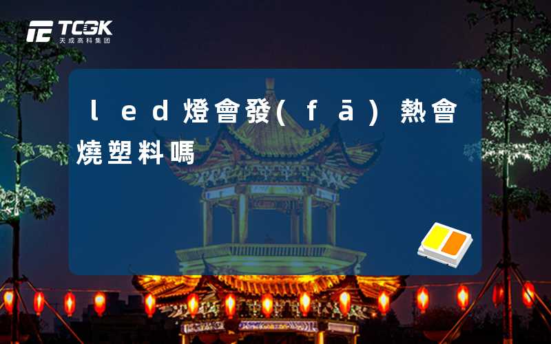 led燈會發(fā)熱會燒塑料嗎