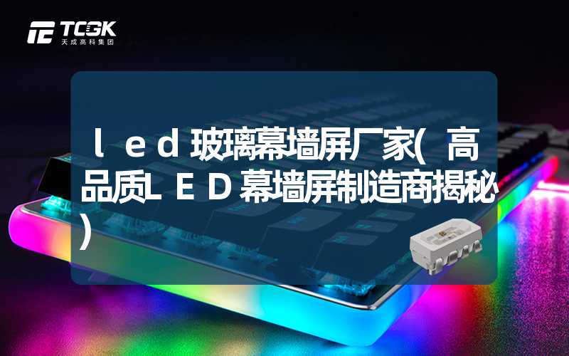 led玻璃幕墙屏厂家(高品质LED幕墙屏制造商揭秘)