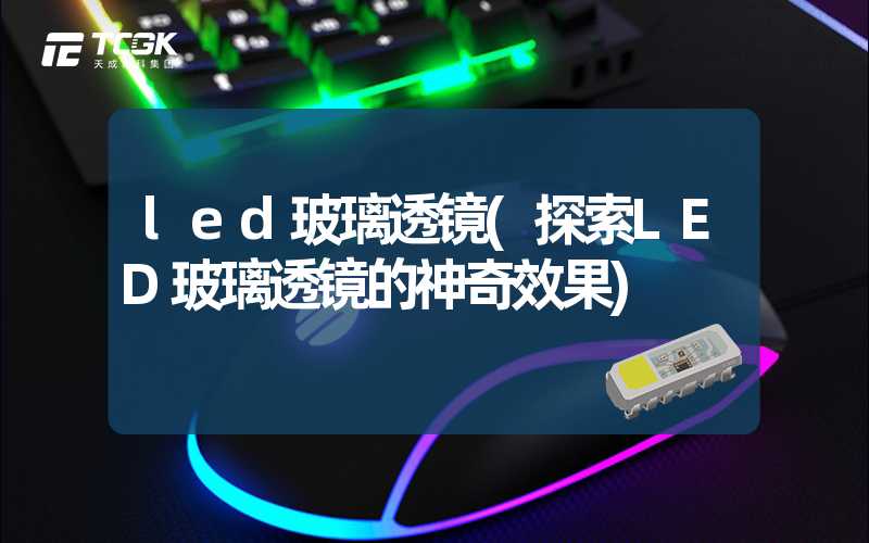 led玻璃透镜(探索LED玻璃透镜的神奇效果)