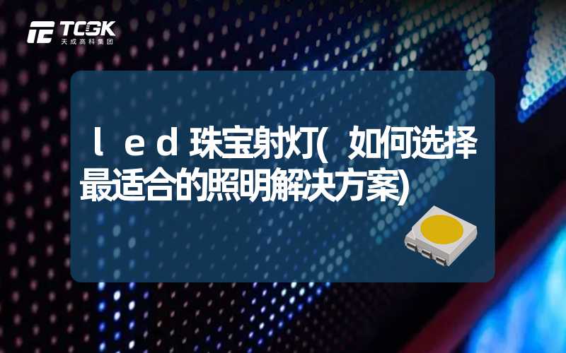 led珠宝射灯(如何选择最适合的照明解决方案)