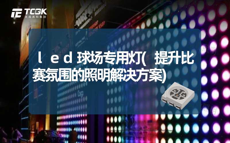 led球场专用灯(提升比赛氛围的照明解决方案)