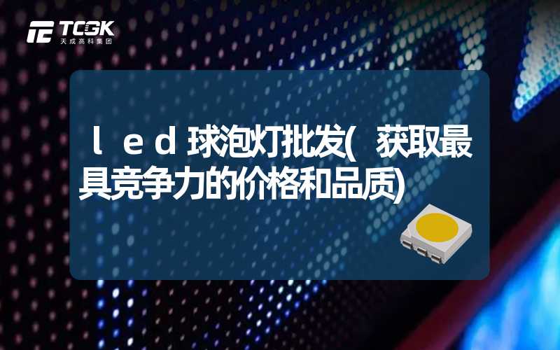 led球泡灯批发(获取最具竞争力的价格和品质)