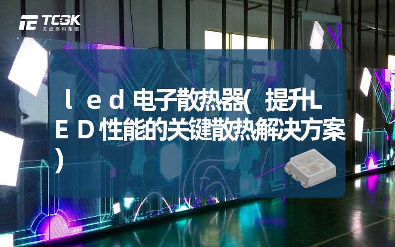 led电子散热器(提升LED性能的关键散热解决方案)