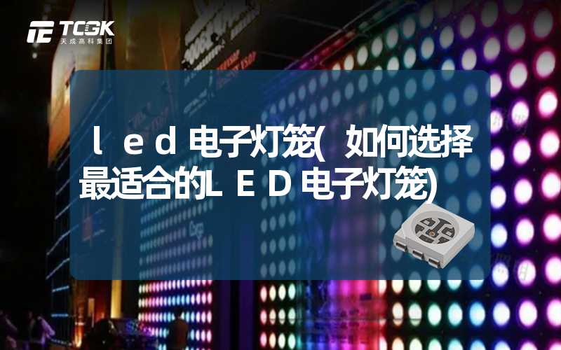 led电子灯笼(如何选择最适合的LED电子灯笼)