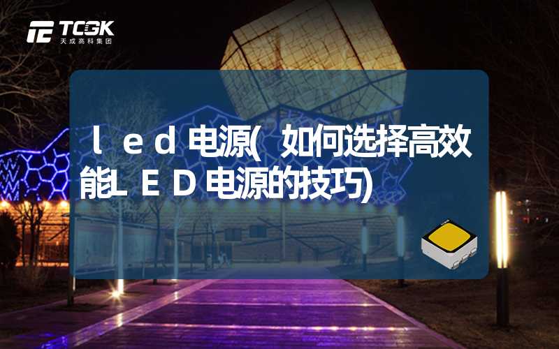 led电源(如何选择高效能LED电源的技巧)