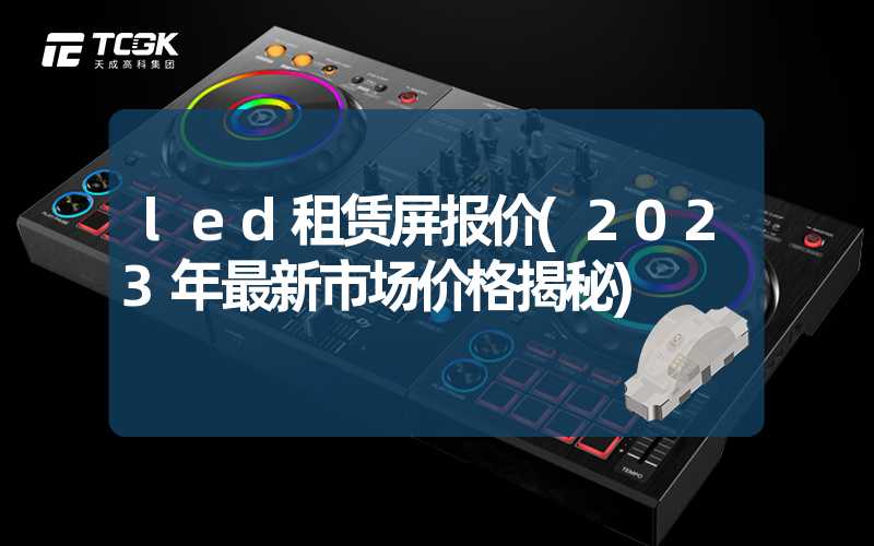 led租赁屏报价(2023年最新市场价格揭秘)