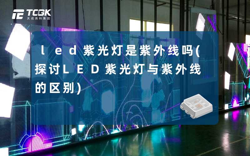 led紫光灯是紫外线吗(探讨LED紫光灯与紫外线的区别)