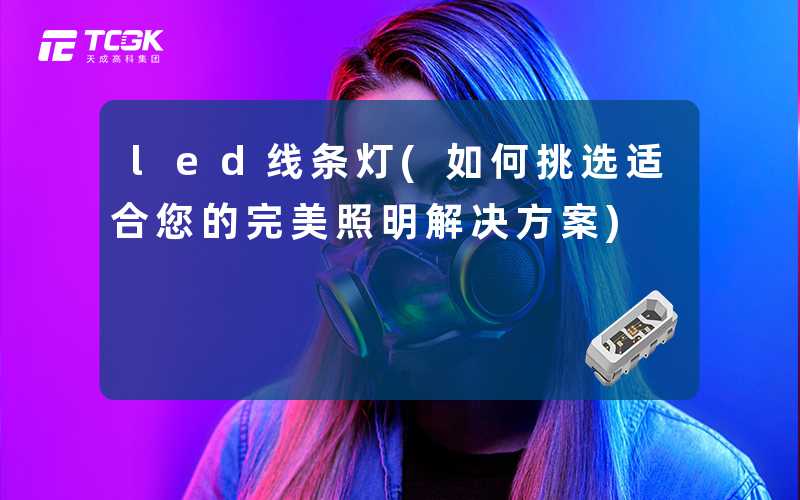 led线条灯(如何挑选适合您的完美照明解决方案)