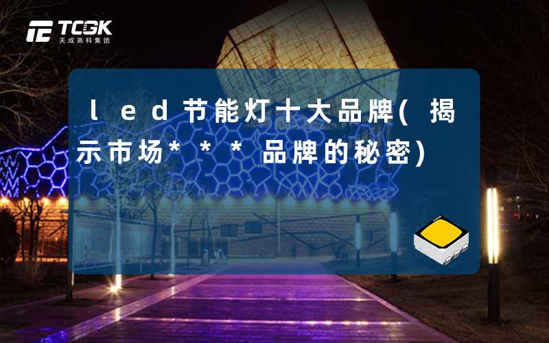 led节能灯十大品牌(揭示市场***品牌的秘密)