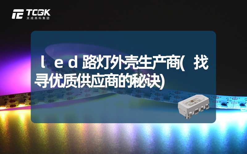 led路灯外壳生产商(找寻优质供应商的秘诀)