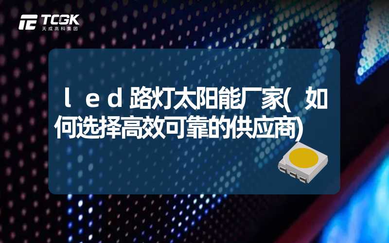 led路灯太阳能厂家(如何选择高效可靠的供应商)