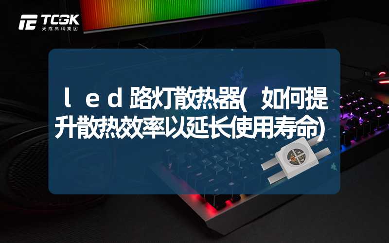 led路灯散热器(如何提升散热效率以延长使用寿命)