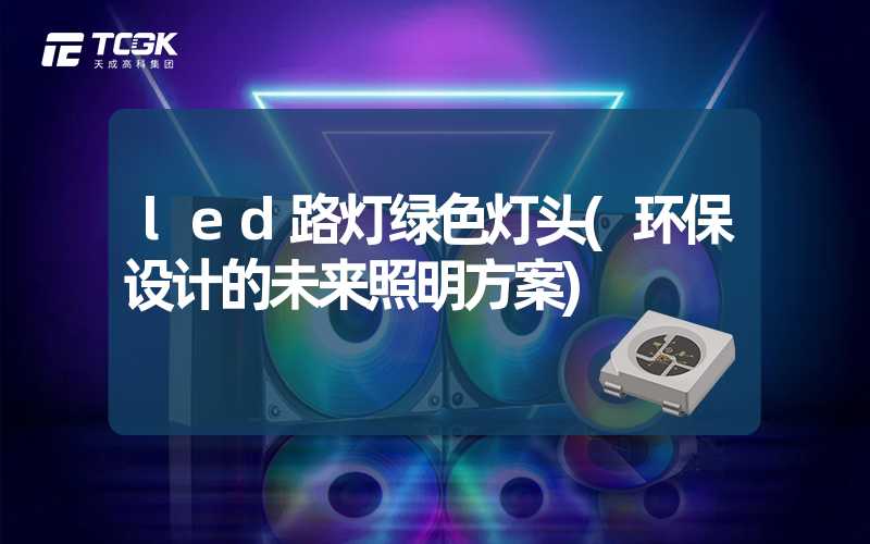 led路灯绿色灯头(环保设计的未来照明方案)