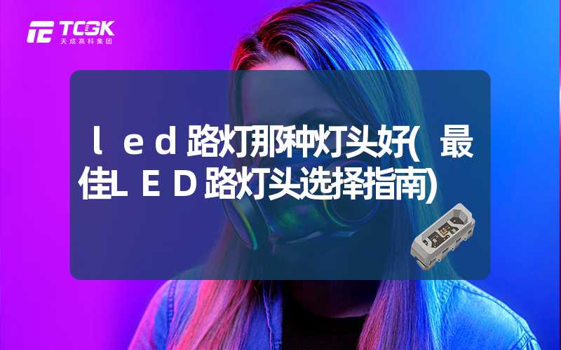 led路灯那种灯头好(最佳LED路灯头选择指南)