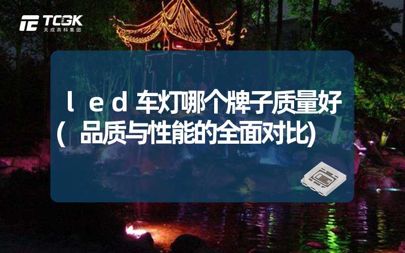 led车灯哪个牌子质量好(品质与性能的全面对比)